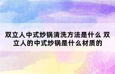 双立人中式炒锅清洗方法是什么 双立人的中式炒锅是什么材质的